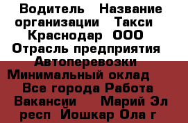 Водитель › Название организации ­ Такси 24 Краснодар, ООО › Отрасль предприятия ­ Автоперевозки › Минимальный оклад ­ 1 - Все города Работа » Вакансии   . Марий Эл респ.,Йошкар-Ола г.